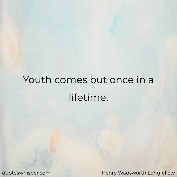  Youth comes but once in a lifetime. - Henry Wadsworth Longfellow