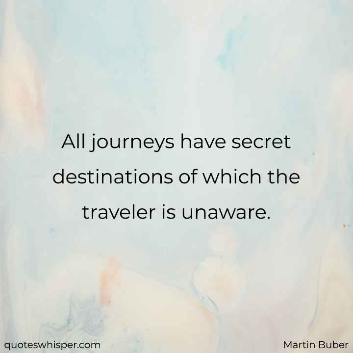  All journeys have secret destinations of which the traveler is unaware. - Martin Buber