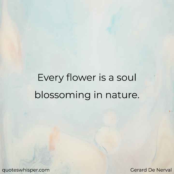  Every flower is a soul blossoming in nature. - Gerard De Nerval