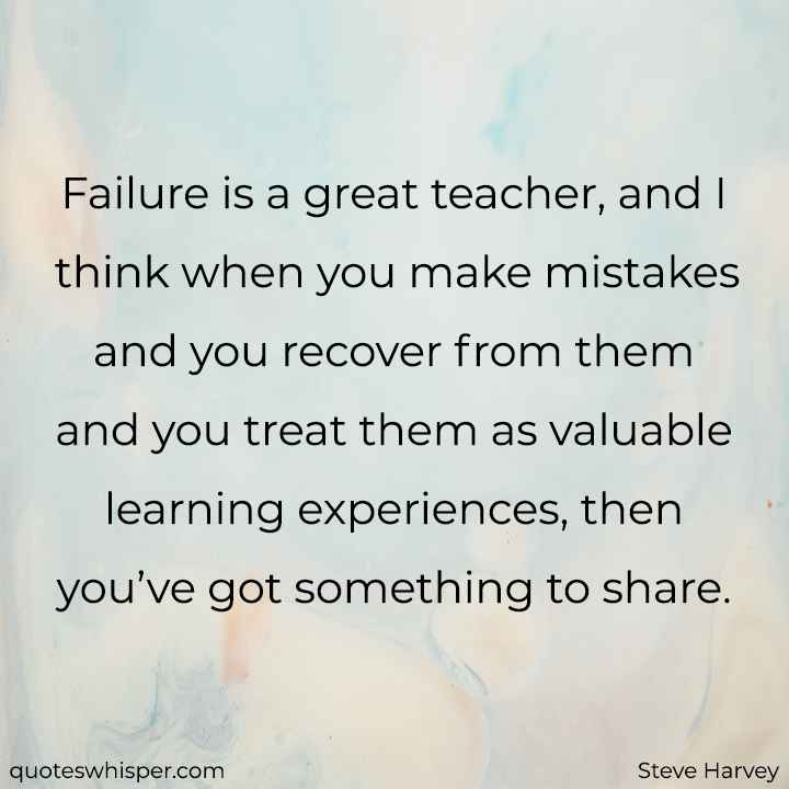  Failure is a great teacher, and I think when you make mistakes and you recover from them and you treat them as valuable learning experiences, then you’ve got something to share. - Steve Harvey
