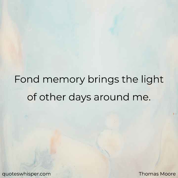 Fond memory brings the light of other days around me. - Thomas Moore