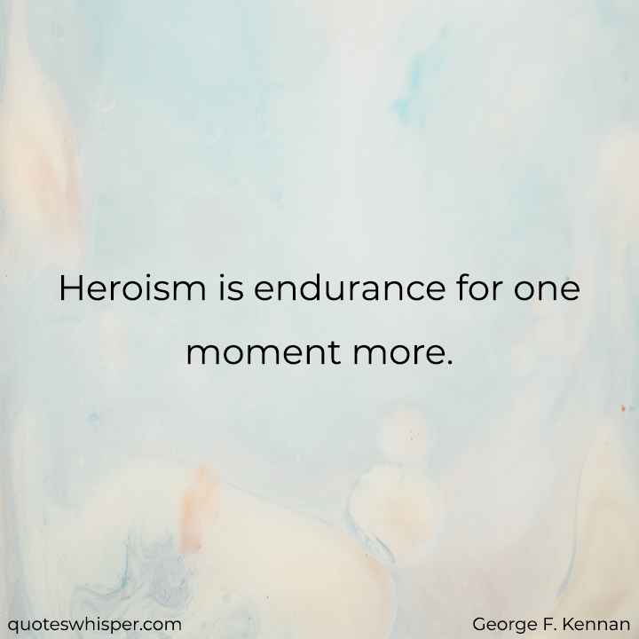  Heroism is endurance for one moment more. - George F. Kennan