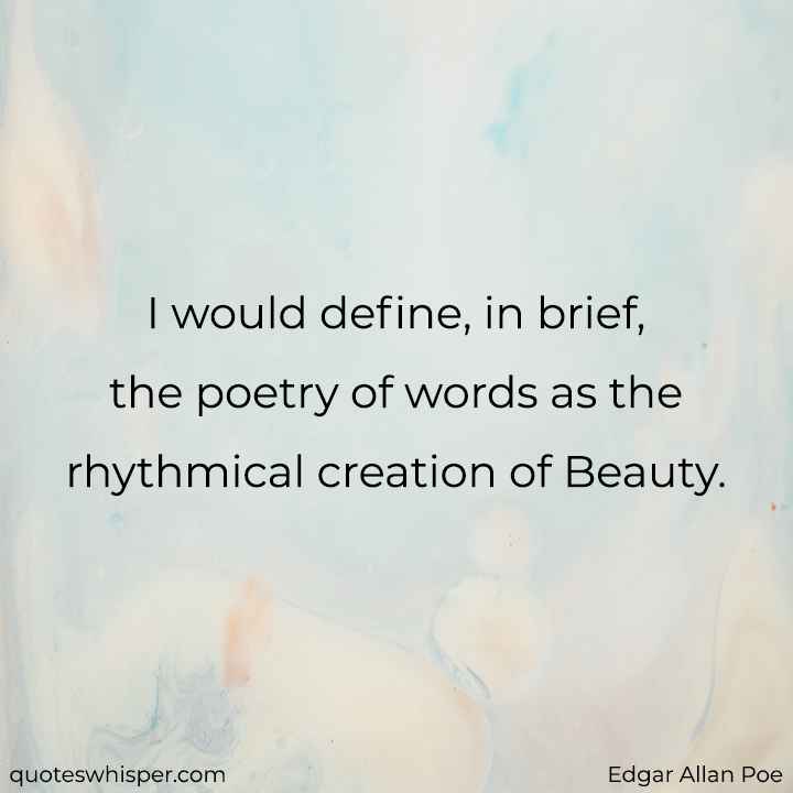  I would define, in brief, the poetry of words as the rhythmical creation of Beauty. - Edgar Allan Poe