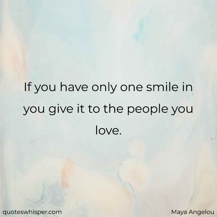  If you have only one smile in you give it to the people you love. - Maya Angelou