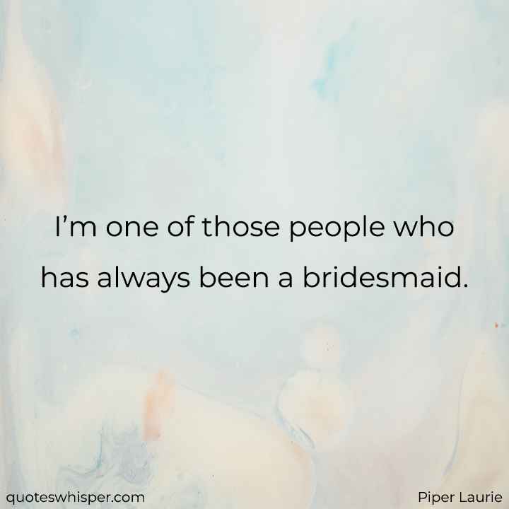  I’m one of those people who has always been a bridesmaid. - Piper Laurie