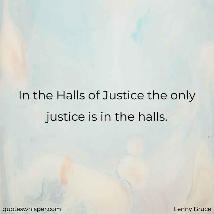  In the Halls of Justice the only justice is in the halls. - Lenny Bruce