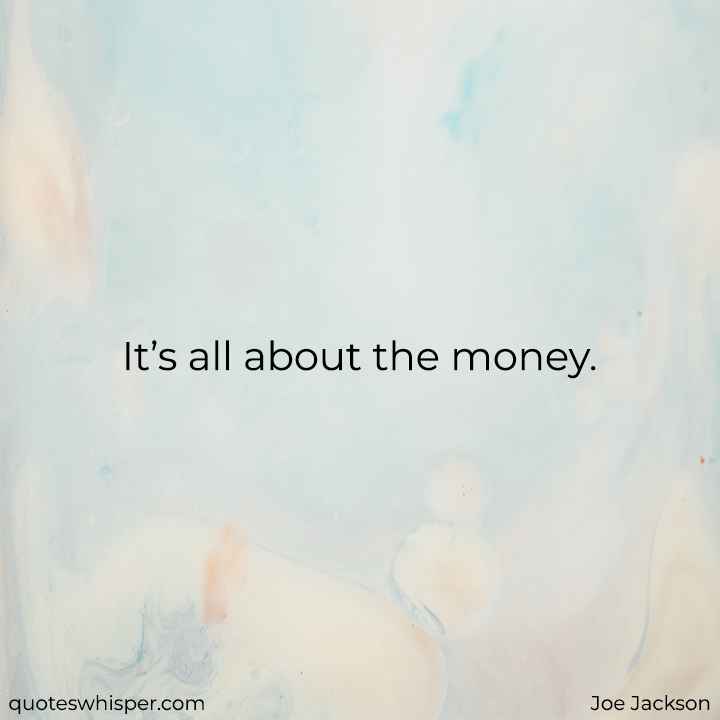  It’s all about the money. - Joe Jackson