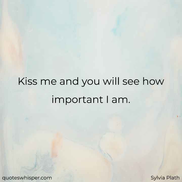  Kiss me and you will see how important I am. - Sylvia Plath