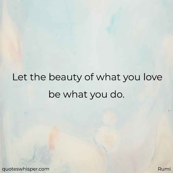  Let the beauty of what you love be what you do. - Rumi