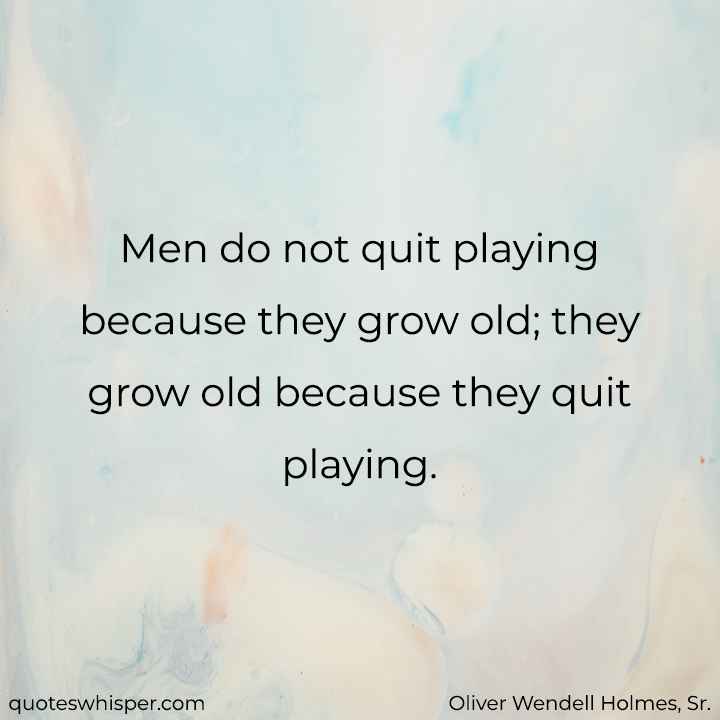 Men do not quit playing because they grow old; they grow old because they quit playing. - Oliver Wendell Holmes, Sr.