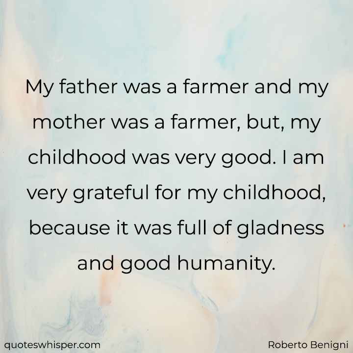  My father was a farmer and my mother was a farmer, but, my childhood was very good. I am very grateful for my childhood, because it was full of gladness and good humanity. - Roberto Benigni