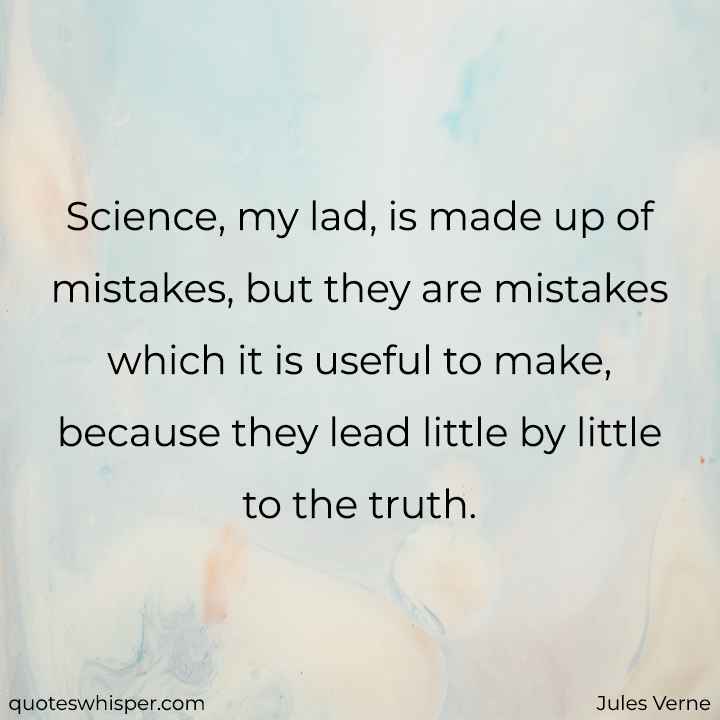  Science, my lad, is made up of mistakes, but they are mistakes which it is useful to make, because they lead little by little to the truth. - Jules Verne