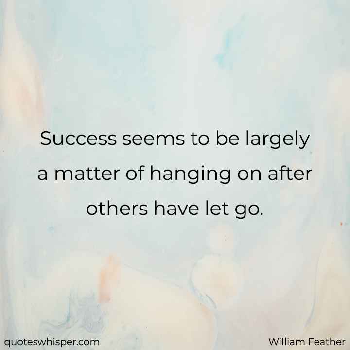  Success seems to be largely a matter of hanging on after others have let go. - William Feather