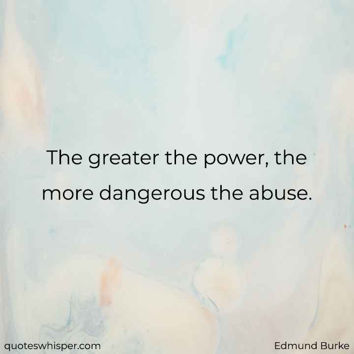  The greater the power, the more dangerous the abuse. - Edmund Burke
