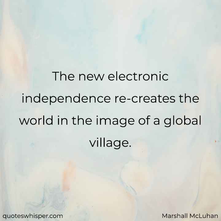  The new electronic independence re-creates the world in the image of a global village. - Marshall McLuhan