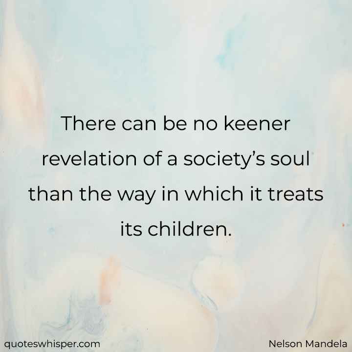  There can be no keener revelation of a society’s soul than the way in which it treats its children. - Nelson Mandela