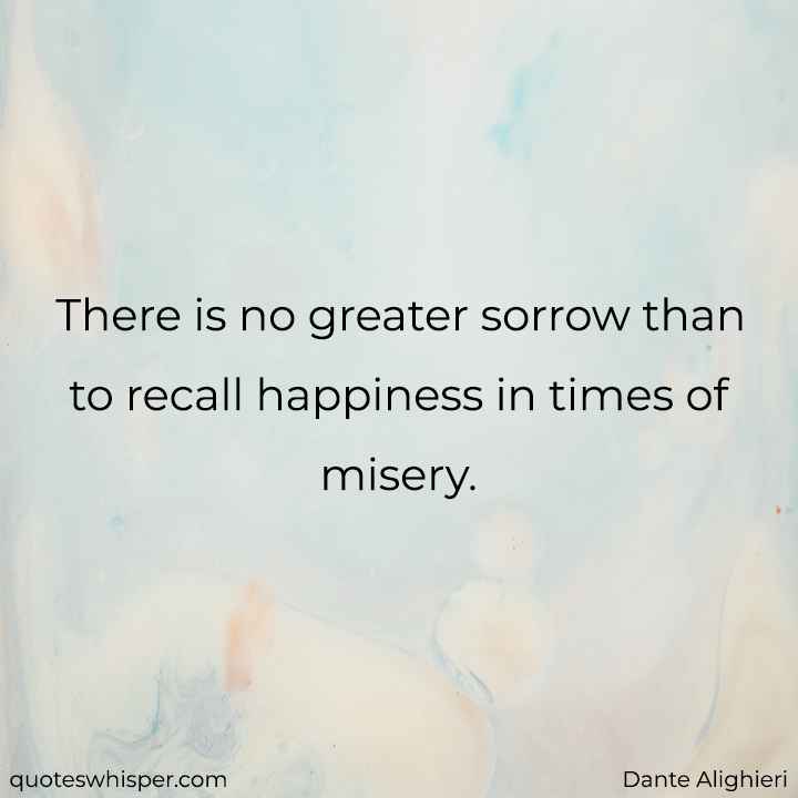  There is no greater sorrow than to recall happiness in times of misery. - Dante Alighieri