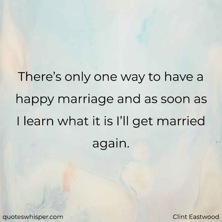  There’s only one way to have a happy marriage and as soon as I learn what it is I’ll get married again. - Clint Eastwood