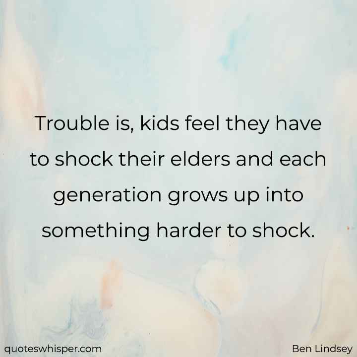  Trouble is, kids feel they have to shock their elders and each generation grows up into something harder to shock. - Ben Lindsey