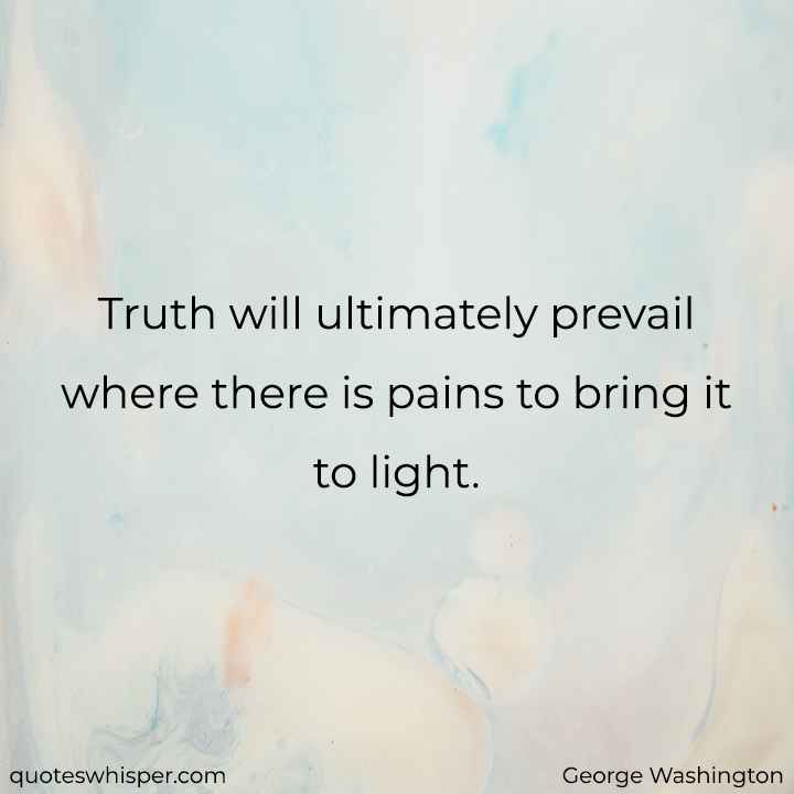  Truth will ultimately prevail where there is pains to bring it to light. - George Washington