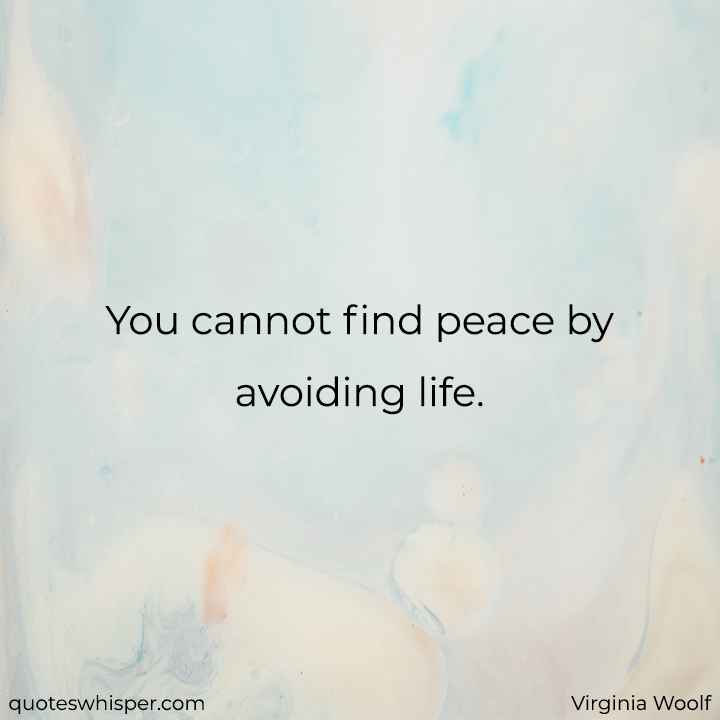  You cannot find peace by avoiding life.  - Virginia Woolf
