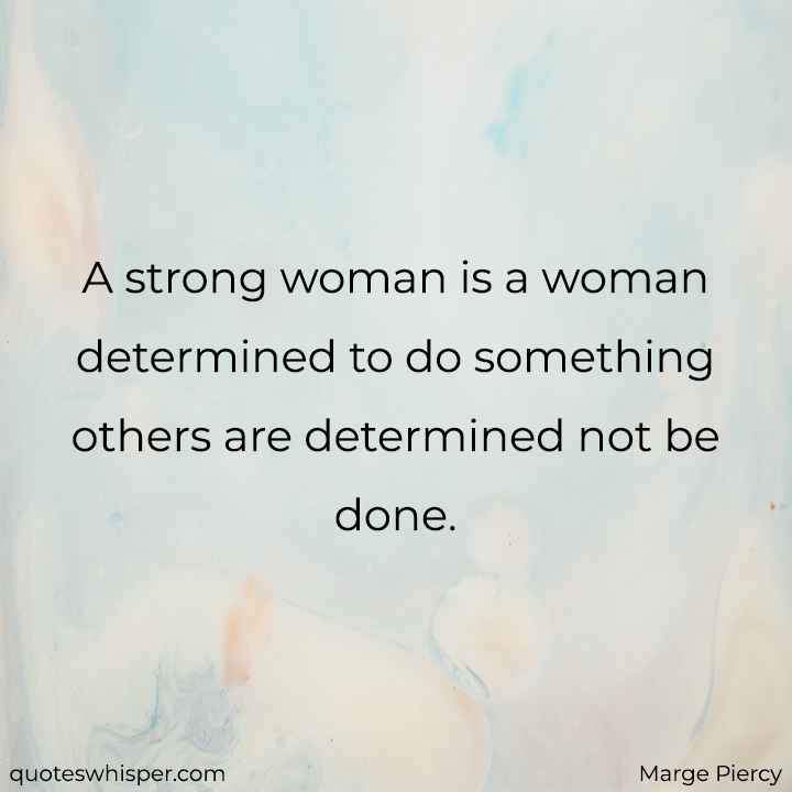  A strong woman is a woman determined to do something others are determined not be done. - Marge Piercy
