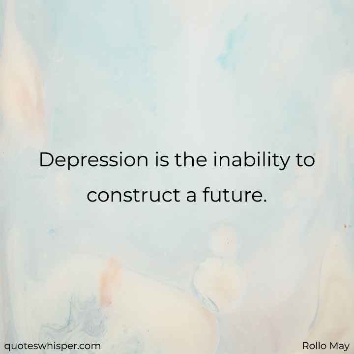  Depression is the inability to construct a future. - Rollo May