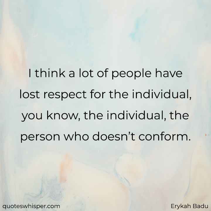 I think a lot of people have lost respect for the individual, you know, the individual, the person who doesn’t conform. - Erykah Badu