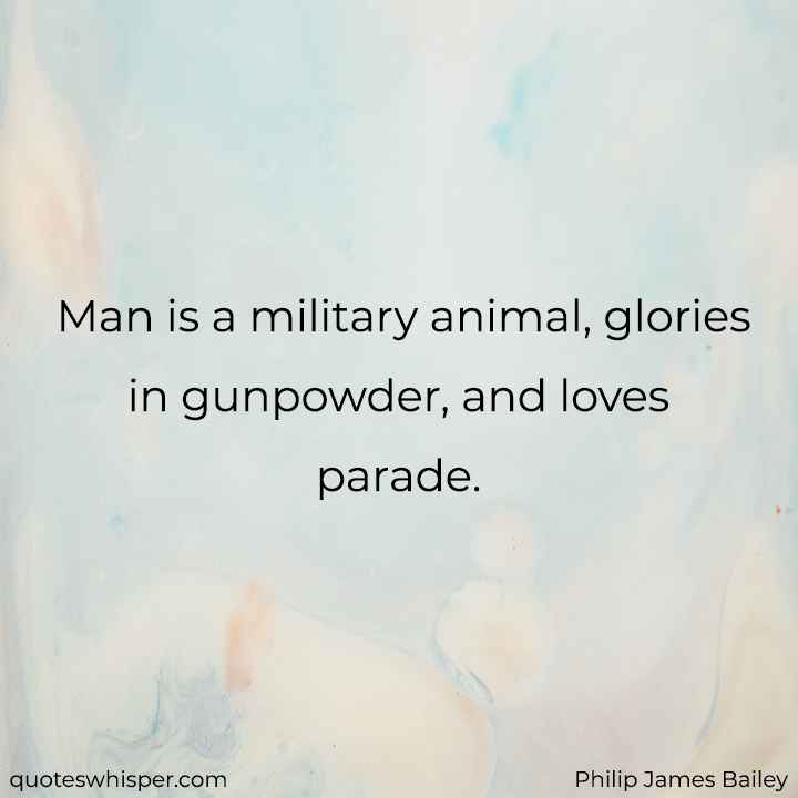  Man is a military animal, glories in gunpowder, and loves parade. - Philip James Bailey