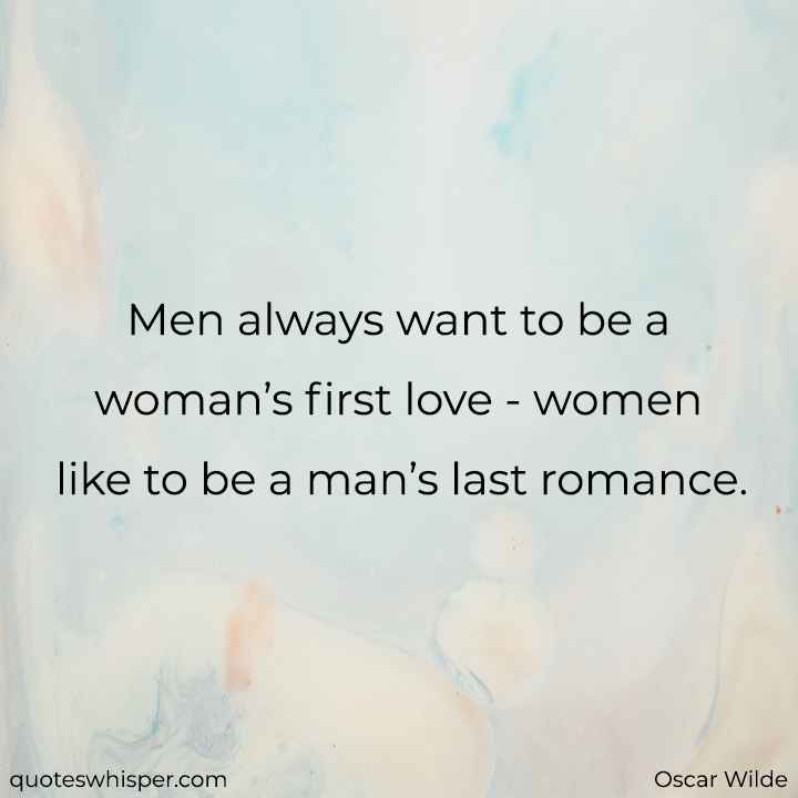  Men always want to be a woman’s first love - women like to be a man’s last romance. - Oscar Wilde