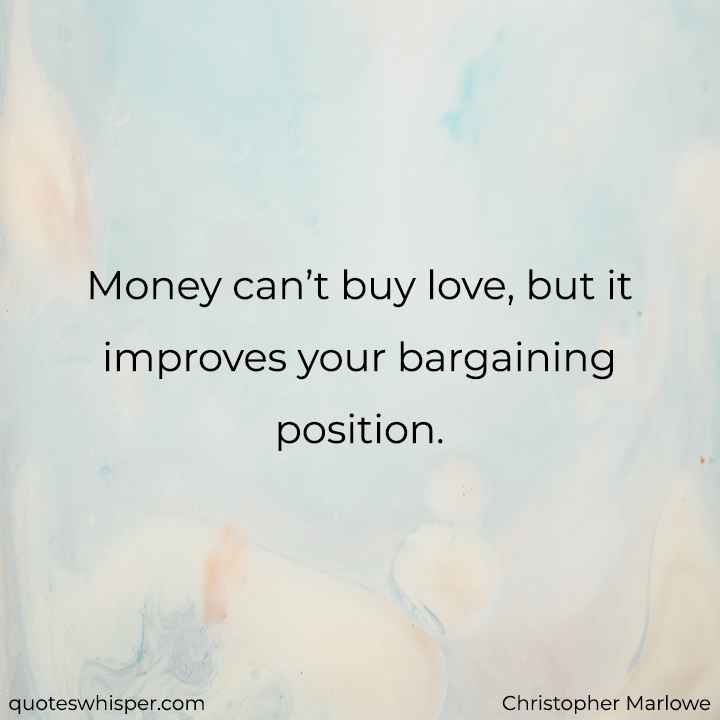  Money can’t buy love, but it improves your bargaining position. - Christopher Marlowe