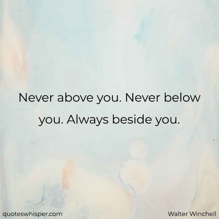  Never above you. Never below you. Always beside you. - Walter Winchell