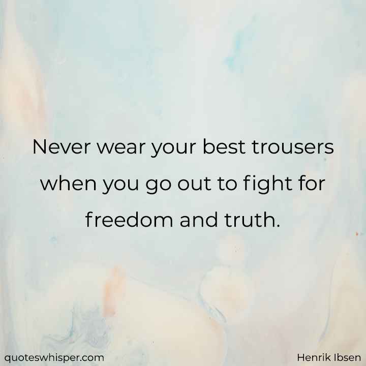  Never wear your best trousers when you go out to fight for freedom and truth. - Henrik Ibsen