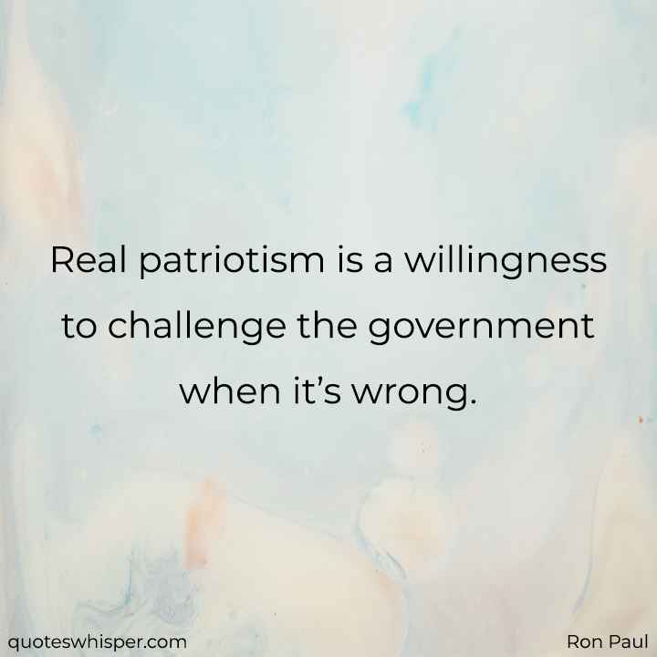  Real patriotism is a willingness to challenge the government when it’s wrong. - Ron Paul