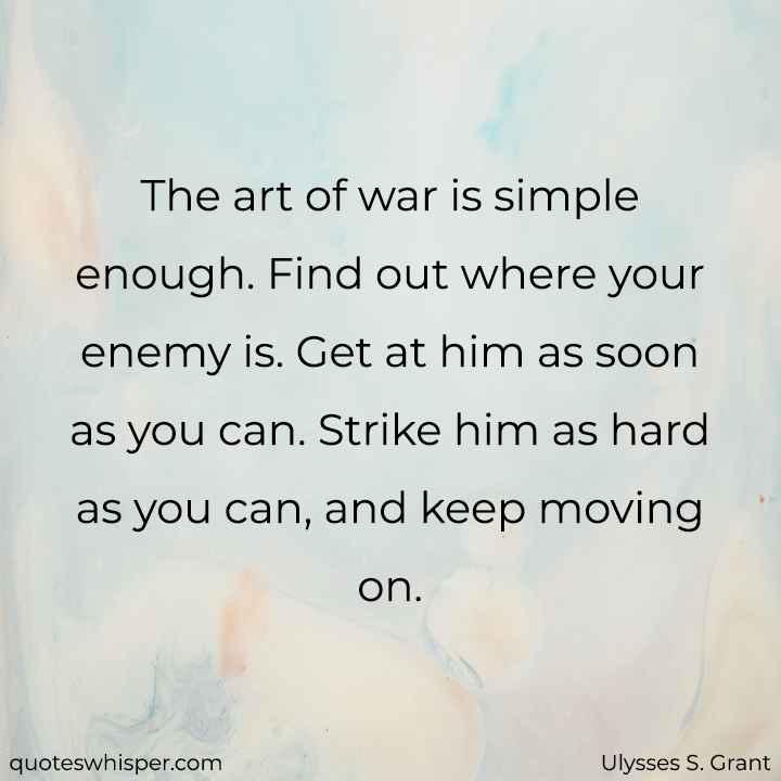  The art of war is simple enough. Find out where your enemy is. Get at him as soon as you can. Strike him as hard as you can, and keep moving on. - Ulysses S. Grant