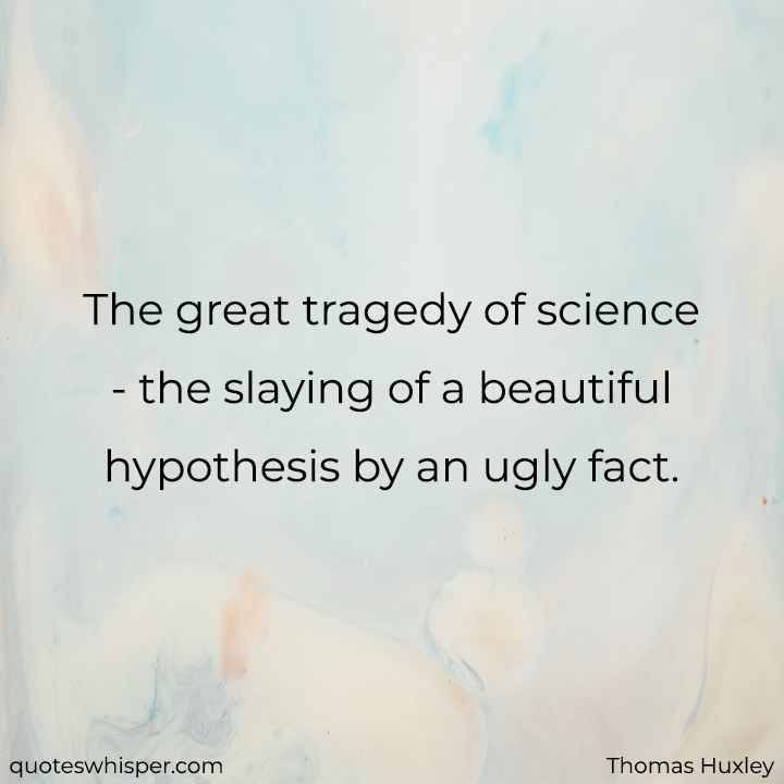  The great tragedy of science - the slaying of a beautiful hypothesis by an ugly fact. - Thomas Huxley