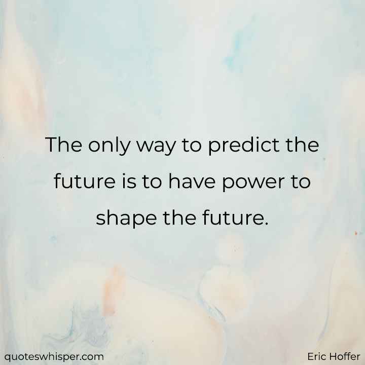 The only way to predict the future is to have power to shape the future. - Eric Hoffer