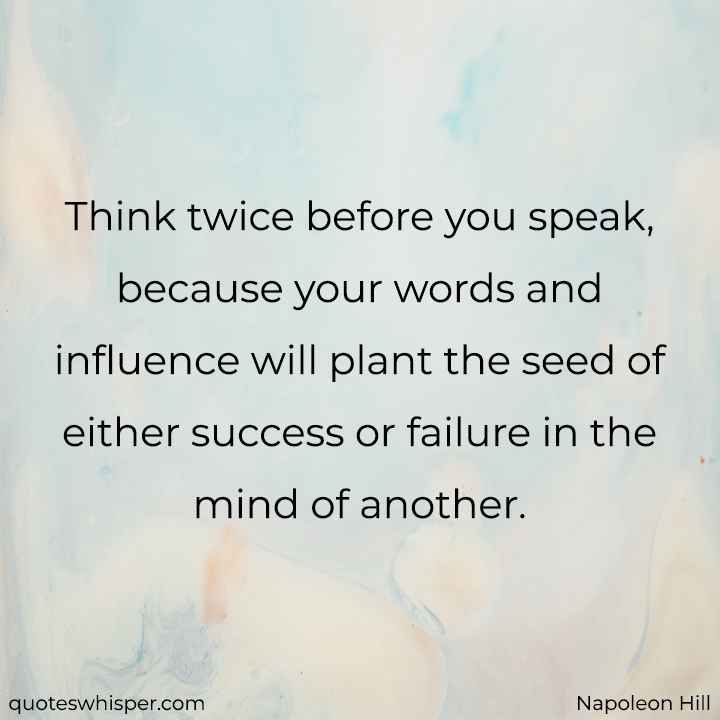  Think twice before you speak, because your words and influence will plant the seed of either success or failure in the mind of another. - Napoleon Hill