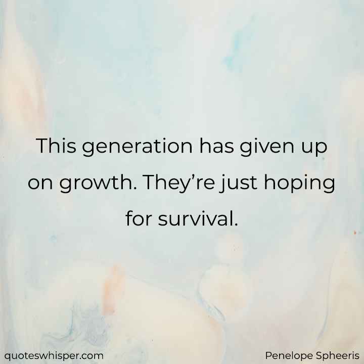  This generation has given up on growth. They’re just hoping for survival. - Penelope Spheeris