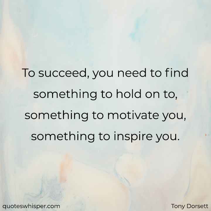 To succeed, you need to find something to hold on to, something to motivate you, something to inspire you. - Tony Dorsett