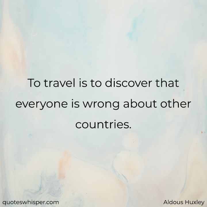  To travel is to discover that everyone is wrong about other countries. - Aldous Huxley