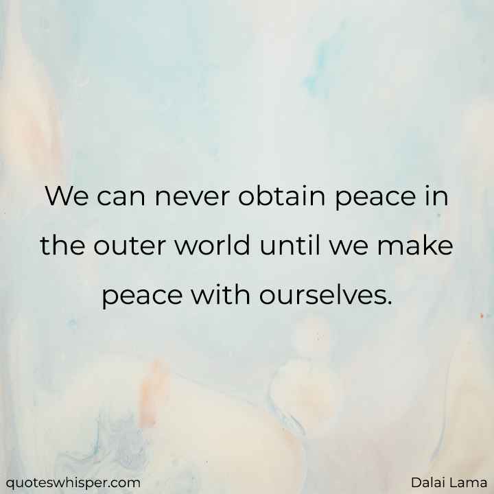  We can never obtain peace in the outer world until we make peace with ourselves.  - Dalai Lama