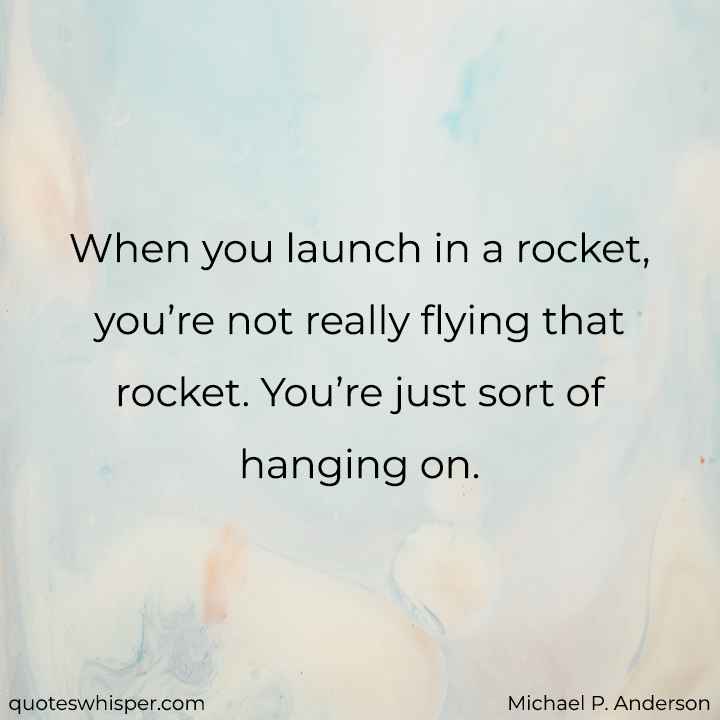  When you launch in a rocket, you’re not really flying that rocket. You’re just sort of hanging on. - Michael P. Anderson