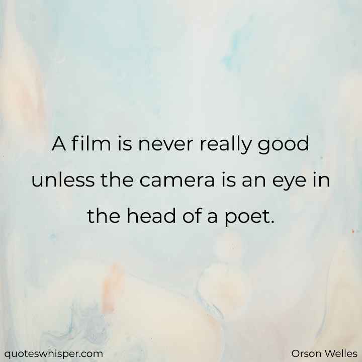  A film is never really good unless the camera is an eye in the head of a poet. - Orson Welles