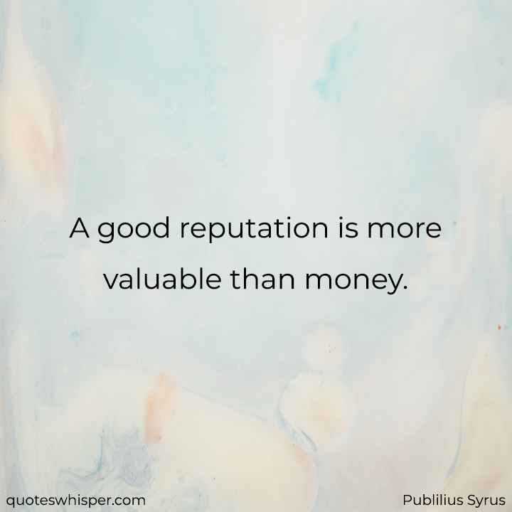  A good reputation is more valuable than money. - Publilius Syrus