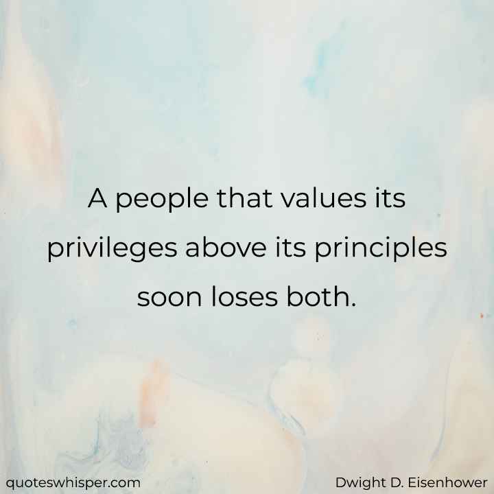  A people that values its privileges above its principles soon loses both. - Dwight D. Eisenhower