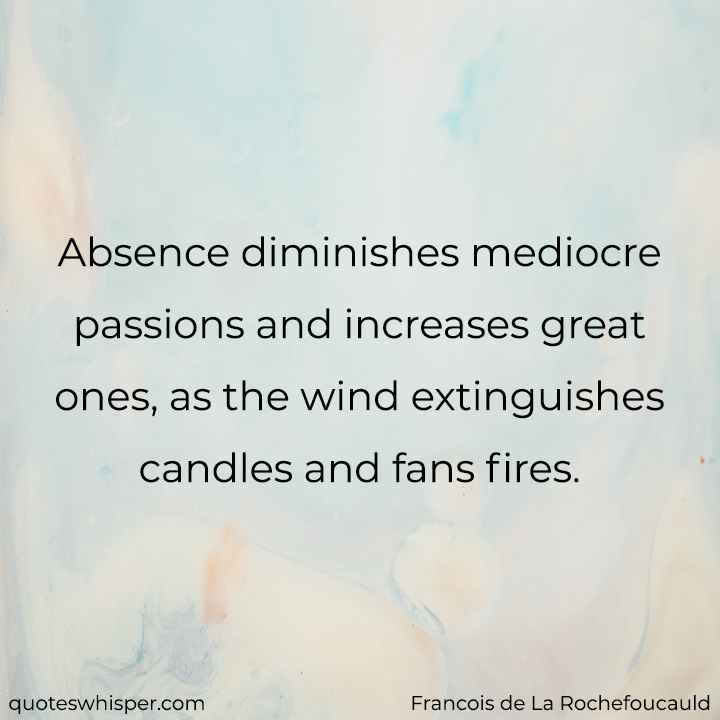  Absence diminishes mediocre passions and increases great ones, as the wind extinguishes candles and fans fires. - Francois de La Rochefoucauld