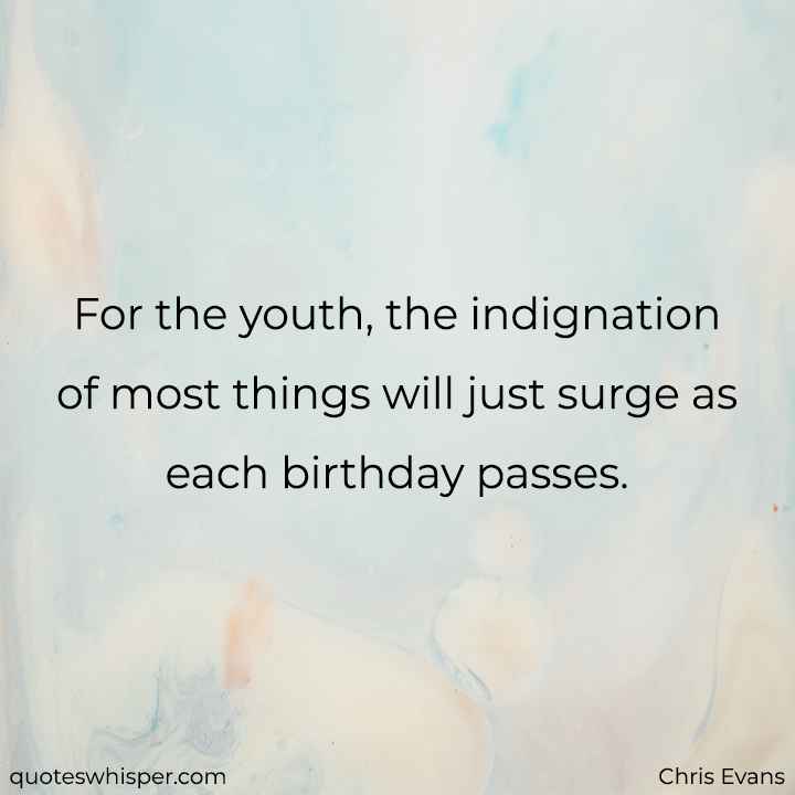  For the youth, the indignation of most things will just surge as each birthday passes. - Chris Evans