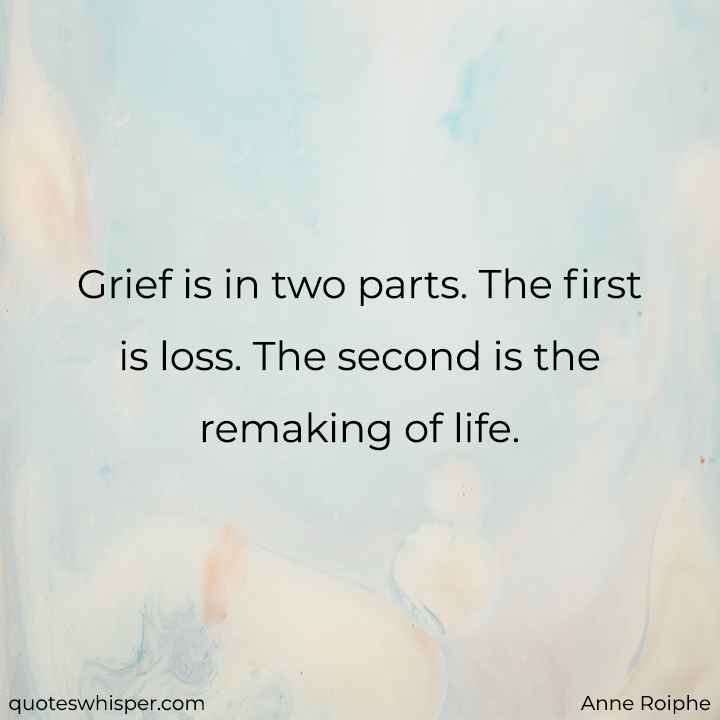  Grief is in two parts. The first is loss. The second is the remaking of life. - Anne Roiphe