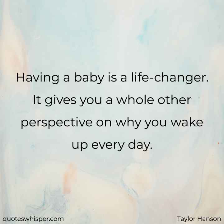  Having a baby is a life-changer. It gives you a whole other perspective on why you wake up every day. - Taylor Hanson